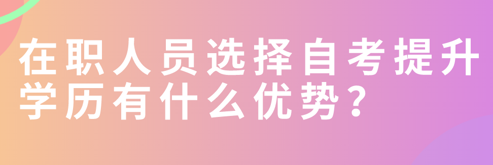 在職人員選擇自考提升學歷有什么優勢？