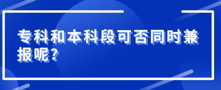專科和本科段可否同時兼報呢？