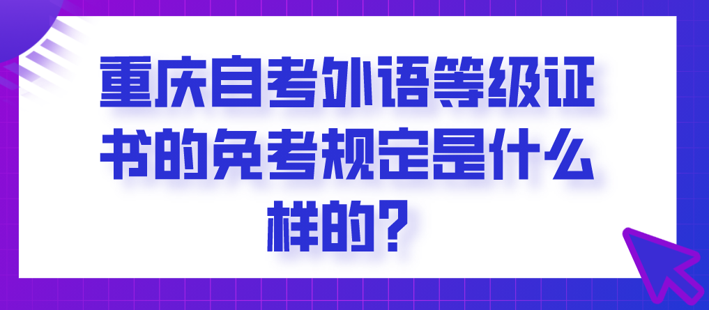 重慶自考外語等級證書的免考規(guī)定是什么樣的？