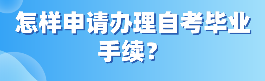 怎樣申請(qǐng)辦理自考畢業(yè)手續(xù)?