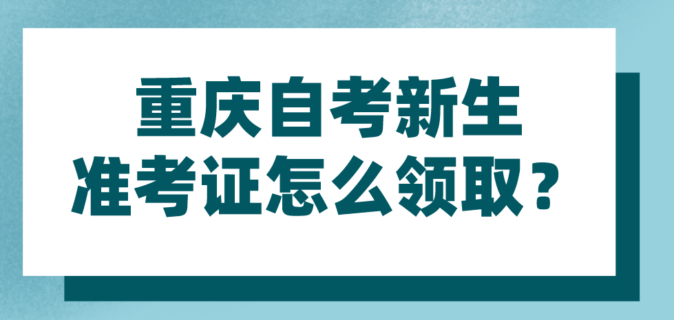 重慶自考新生準(zhǔn)考證怎么領(lǐng)取?