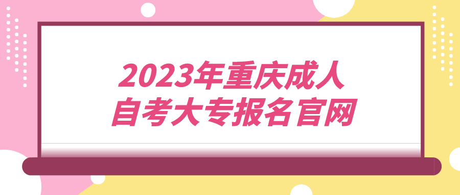 2023年重慶成人自考大專(zhuān)報(bào)名官網(wǎng)